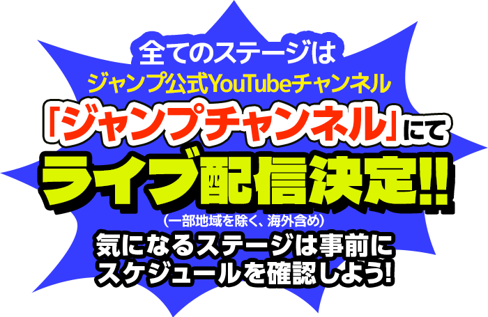 全てのステージは、ジャンプ公式YouTubeチャンネル「ジャンプチャンネル」にて、一部地域を除く、海外含め、ライブ配信決定!!気になるステージは事前にスケジュールを確認しよう!