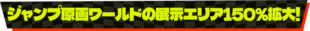 ジャンプ原画ワールドの展示エリア150%拡大!