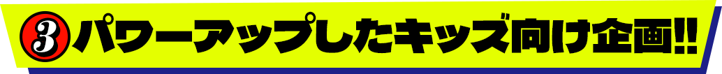 3.パワーアップしたキッズ向け企画‼