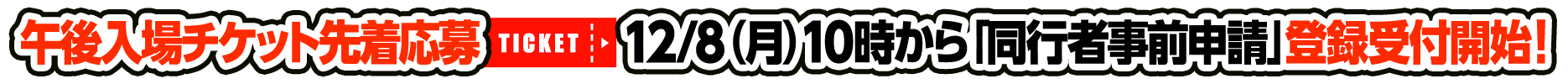 午後入場チケット先着応募12月8日(月)10:00から「同行者事前申請」登録受付開始!