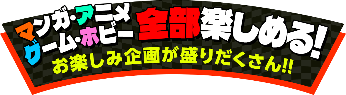 マンガ・アニメ・ゲーム・ホビー全部楽しめる!お楽しみ企画が盛りだくさん!!